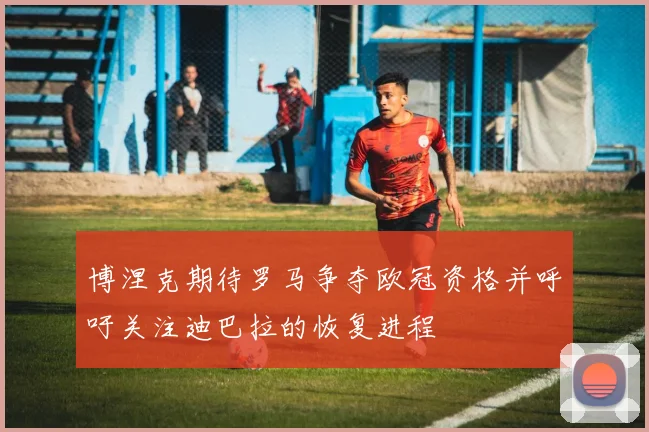 博涅克期待罗马争夺欧冠资格并呼吁关注迪巴拉的恢复进程