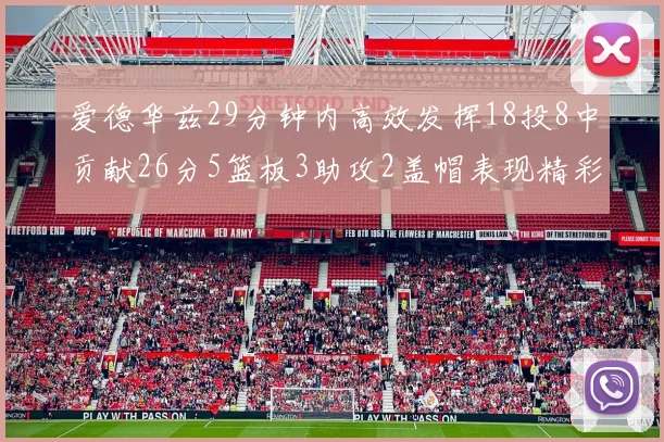爱德华兹29分钟内高效发挥18投8中贡献26分5篮板3助攻2盖帽表现精彩但犯规频繁影响比赛乐趣