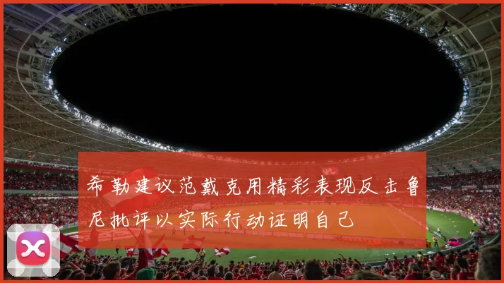 希勒建议范戴克用精彩表现反击鲁尼批评以实际行动证明自己