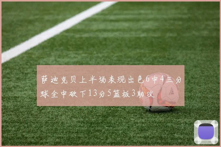 萨迪克贝上半场表现出色6中4三分球全中砍下13分5篮板3助攻