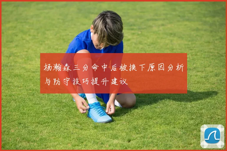 杨瀚森三分命中后被换下原因分析与防守技巧提升建议