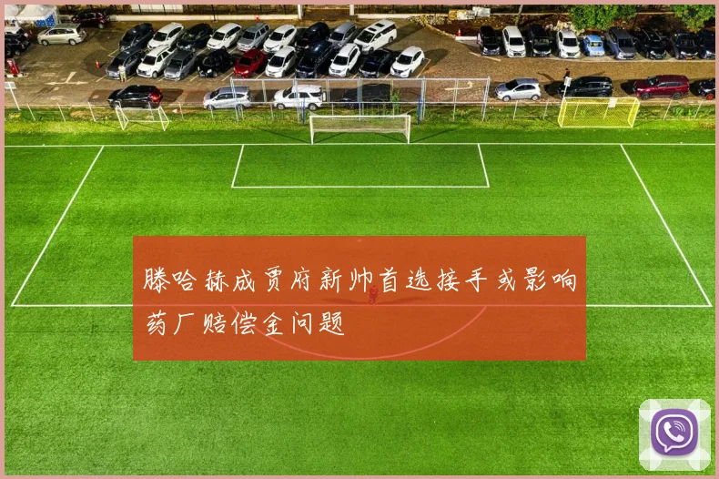 滕哈赫成贾府新帅首选接手或影响药厂赔偿金问题