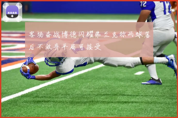 客场奋战博德闪耀弗兰克称两球落后不放弃平局可接受
