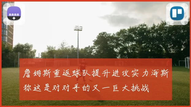 詹姆斯重返球队提升进攻实力海斯称这是对对手的又一巨大挑战