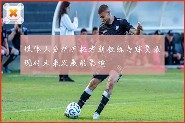 媒体人分析开拓者新教练与球员表现对未来发展的影响