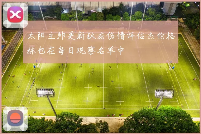 太阳主帅更新狄龙伤情评估杰伦格林也在每日观察名单中