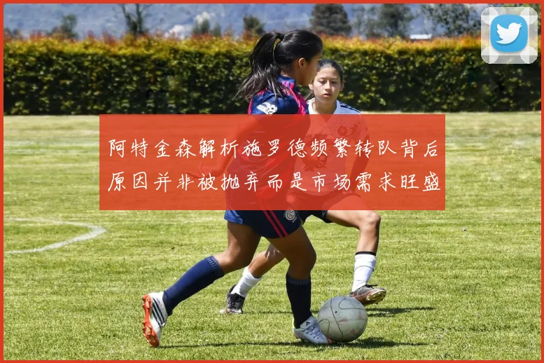 阿特金森解析施罗德频繁转队背后原因并非被抛弃而是市场需求旺盛