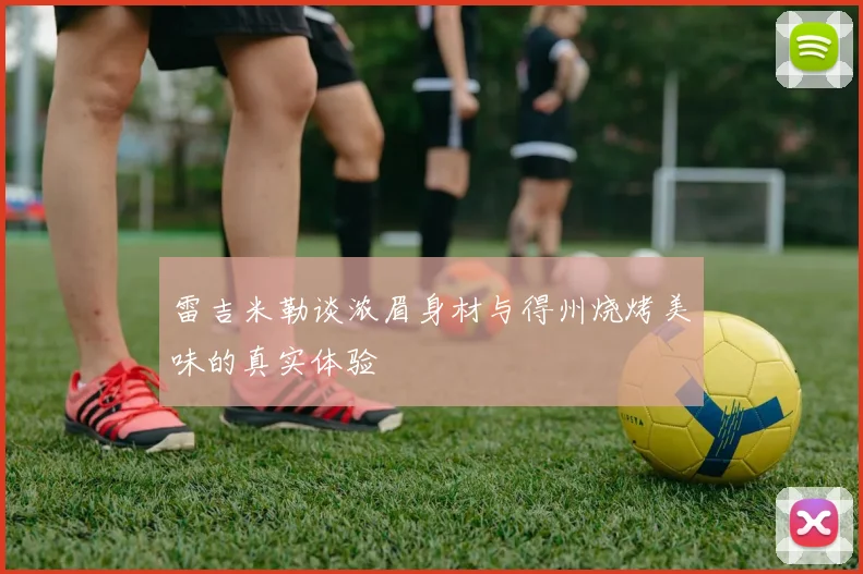 雷吉米勒谈浓眉身材与得州烧烤美味的真实体验