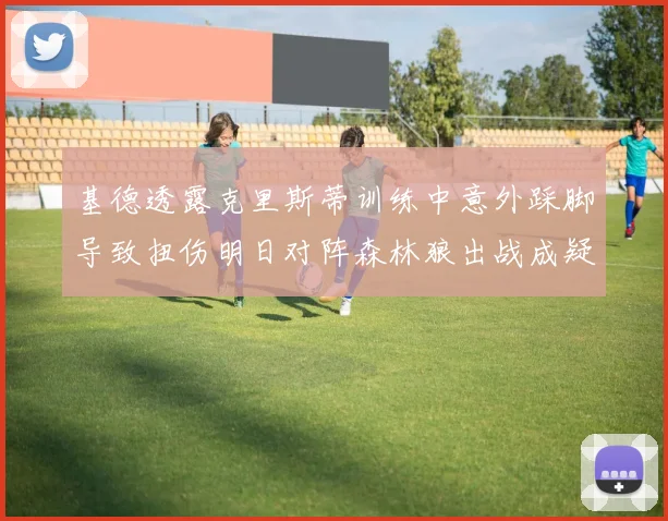 基德透露克里斯蒂训练中意外踩脚导致扭伤明日对阵森林狼出战成疑