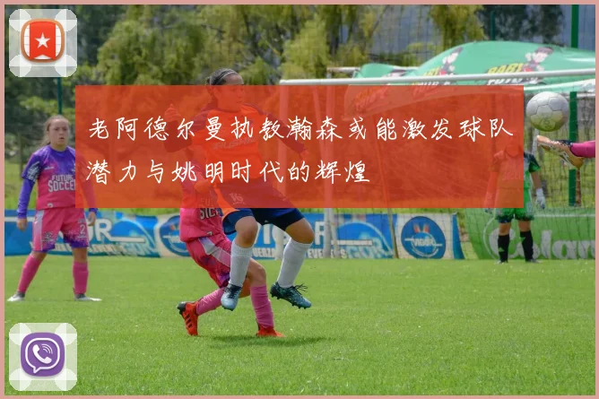 老阿德尔曼执教瀚森或能激发球队潜力与姚明时代的辉煌