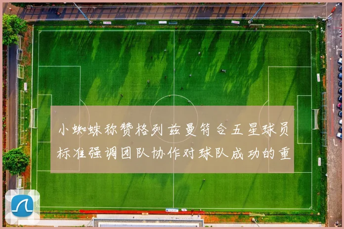 小蜘蛛称赞格列兹曼符合五星球员标准强调团队协作对球队成功的重要性