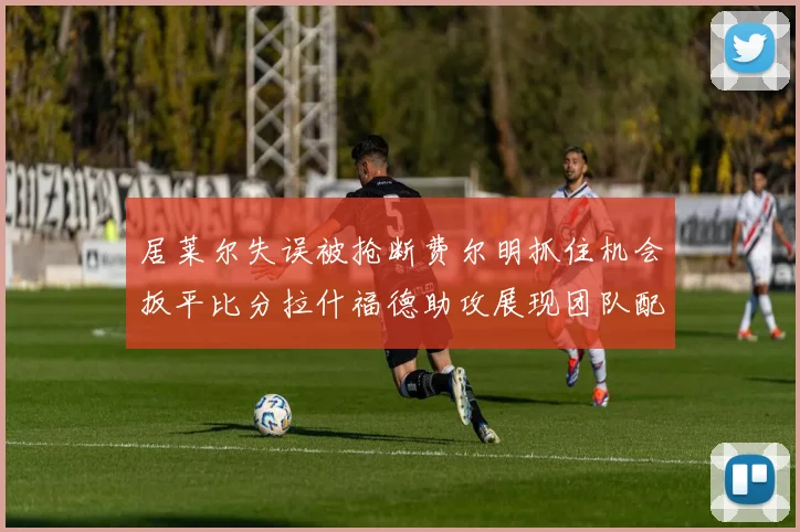 居莱尔失误被抢断费尔明抓住机会扳平比分拉什福德助攻展现团队配合
