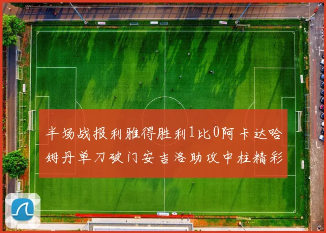 半场战报利雅得胜利1比0阿卡达哈姆丹单刀破门安吉洛助攻中柱精彩瞬间