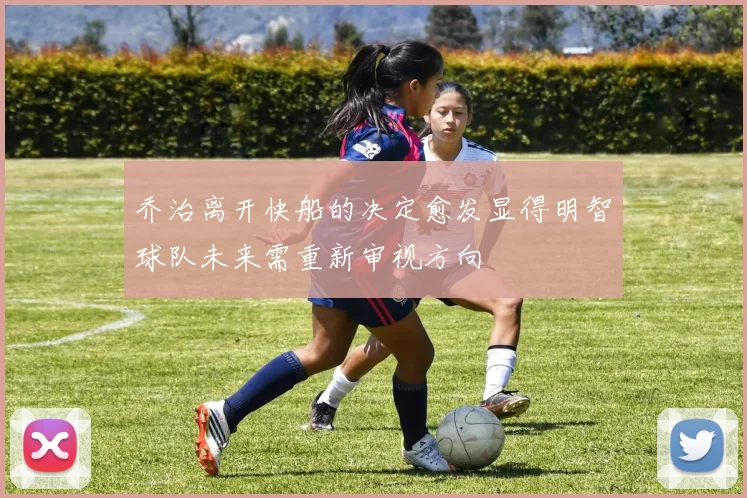 乔治离开快船的决定愈发显得明智球队未来需重新审视方向