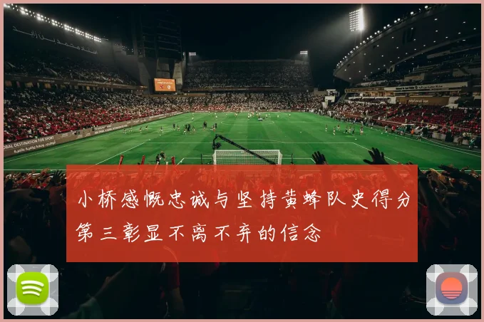 小桥感慨忠诚与坚持黄蜂队史得分第三彰显不离不弃的信念