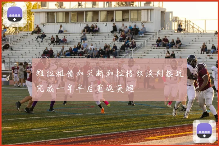 维拉租借加买断加拉格尔谈判接近完成一年半后重返英超