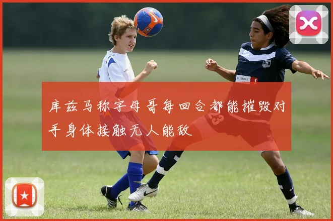 库兹马称字母哥每回合都能摧毁对手身体接触无人能敌