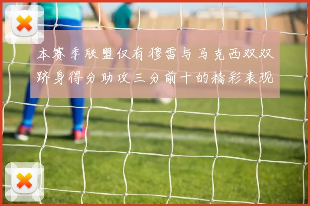本赛季联盟仅有穆雷与马克西双双跻身得分助攻三分前十的精彩表现