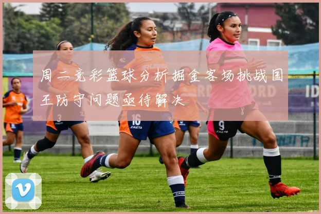 周二竞彩篮球分析掘金客场挑战国王防守问题亟待解决
