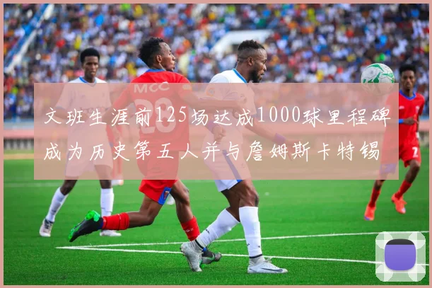 文班生涯前125场达成1000球里程碑成为历史第五人并与詹姆斯卡特锡安齐名