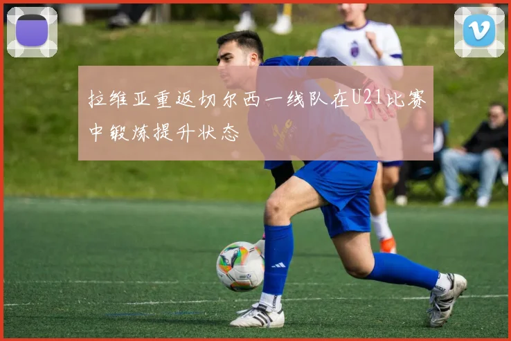 拉维亚重返切尔西一线队在U21比赛中锻炼提升状态