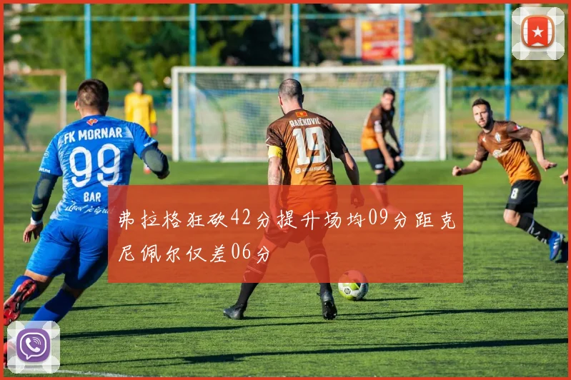 弗拉格狂砍42分提升场均09分距克尼佩尔仅差06分