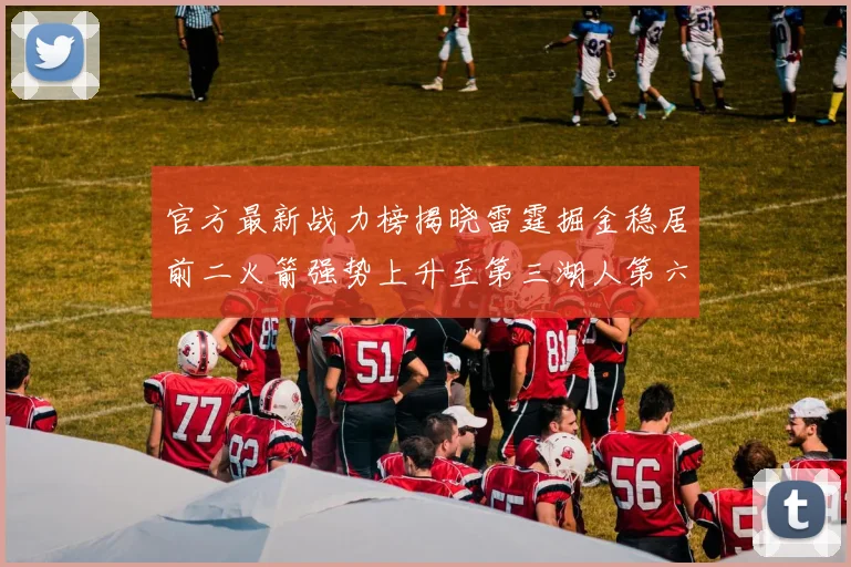 官方最新战力榜揭晓雷霆掘金稳居前二火箭强势上升至第三湖人第六快船大幅下滑