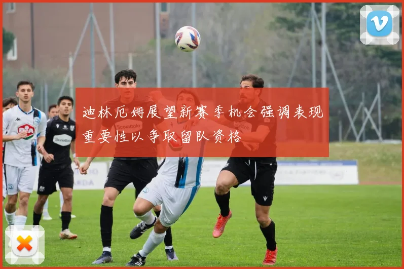 迪林厄姆展望新赛季机会强调表现重要性以争取留队资格